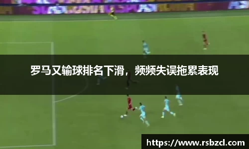 罗马又输球排名下滑，频频失误拖累表现
