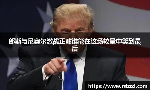 郎斯与尼奥尔激战正酣谁能在这场较量中笑到最后